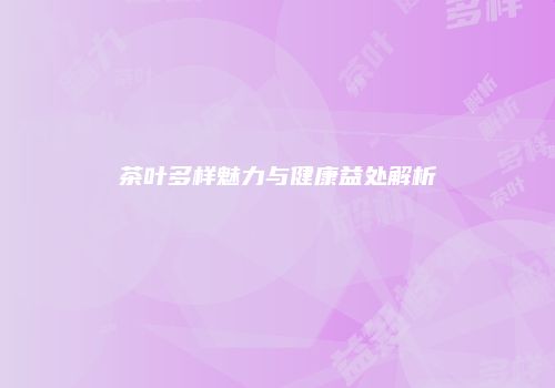 茶叶多样魅力与健康益处解析