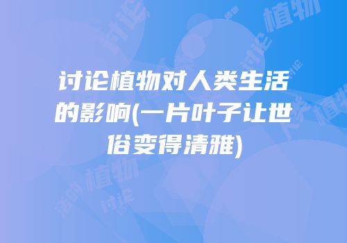 讨论植物对人类生活的影响(一片叶子让世俗变得清雅)