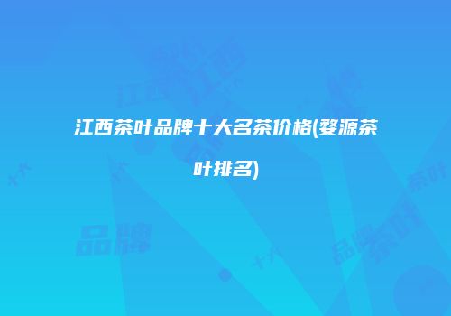 江西茶叶品牌十大名茶价格(婺源茶叶排名)