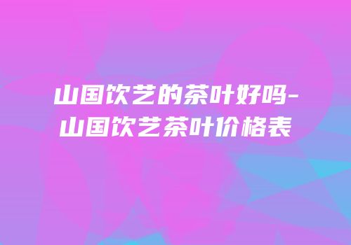 山国饮艺的茶叶好吗-山国饮艺茶叶价格表