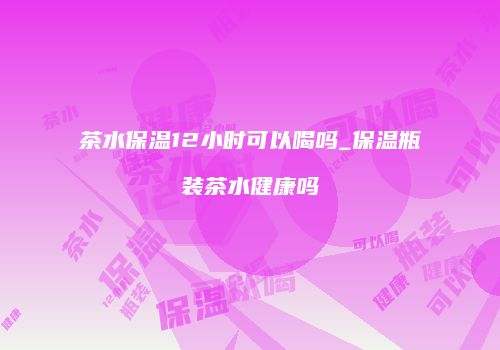茶水保温12小时可以喝吗_保温瓶装茶水健康吗