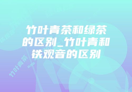 竹叶青茶和绿茶的区别_竹叶青和铁观音的区别