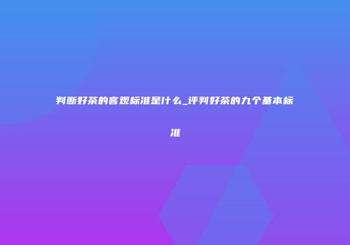 判断好茶的客观标准是什么_评判好茶的九个基本标准