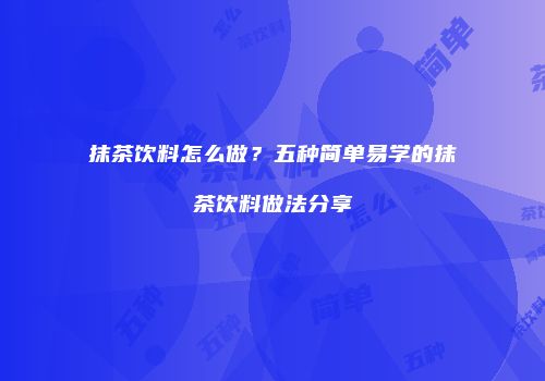 抹茶饮料怎么做？五种简单易学的抹茶饮料做法分享