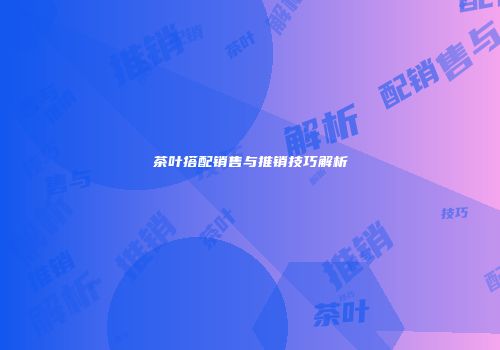 茶叶搭配销售与推销技巧解析