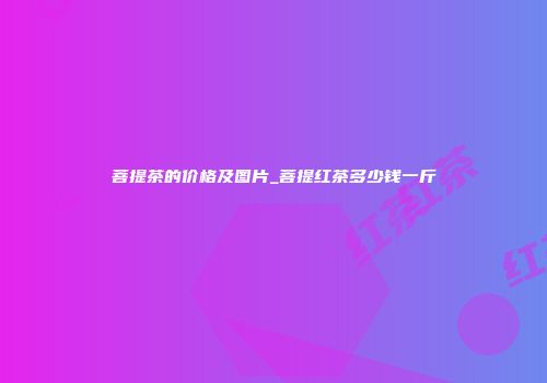 菩提茶的价格及图片_菩提红茶多少钱一斤