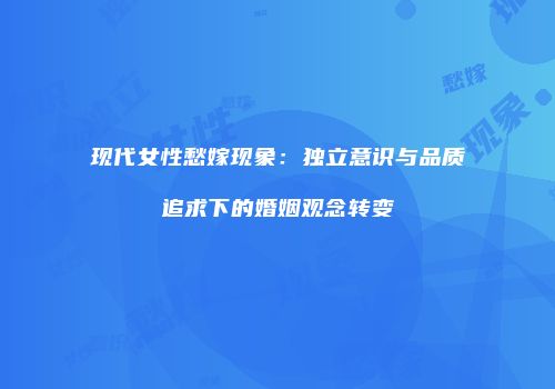 现代女性愁嫁现象：独立意识与品质追求下的婚姻观念转变