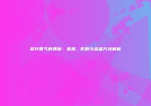 茶叶香气的奥秘：来源、影响与品鉴方法解析