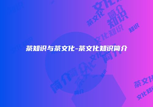 茶知识与茶文化-茶文化知识简介