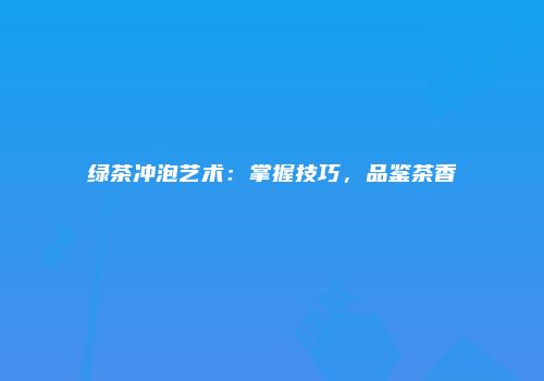 绿茶冲泡艺术：掌握技巧，品鉴茶香