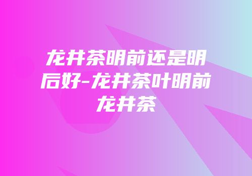 龙井茶明前还是明后好-龙井茶叶明前龙井茶