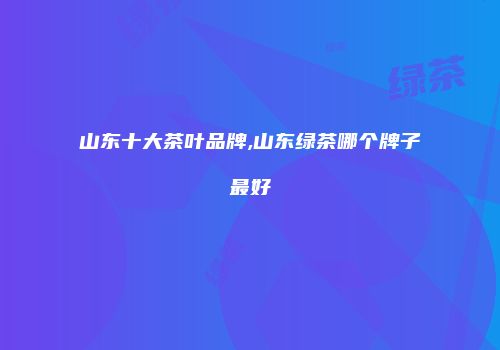 山东十大茶叶品牌,山东绿茶哪个牌子最好