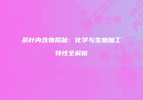 茶叶内含物揭秘：化学与生物加工特性全解析