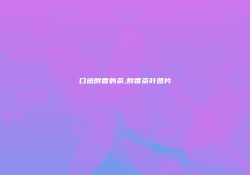 口感醇香的茶,醇香茶叶图片