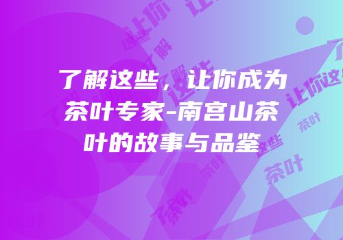 了解这些，让你成为茶叶专家-南宫山茶叶的故事与品鉴