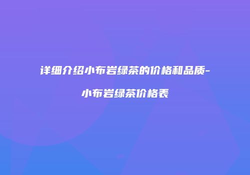 详细介绍小布岩绿茶的价格和品质-小布岩绿茶价格表