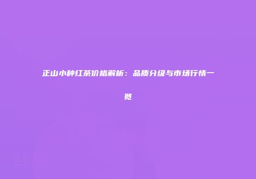 正山小种红茶价格解析：品质分级与市场行情一览