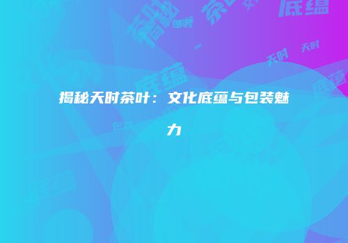 揭秘天时茶叶：文化底蕴与包装魅力