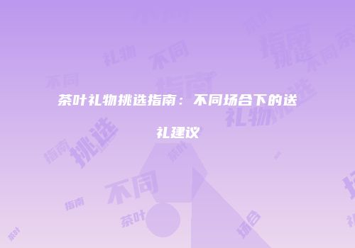 茶叶礼物挑选指南：不同场合下的送礼建议