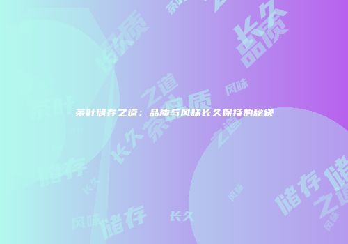 茶叶储存之道：品质与风味长久保持的秘诀