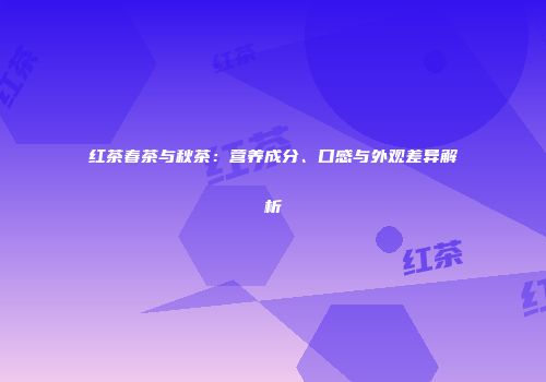 红茶春茶与秋茶：营养成分、口感与外观差异解析