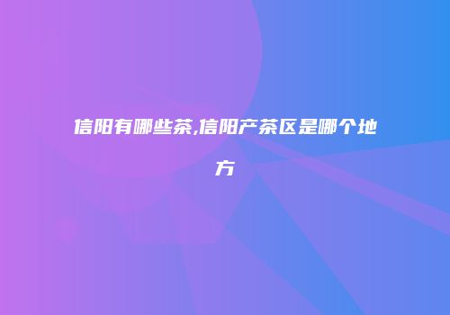信阳有哪些茶,信阳产茶区是哪个地方