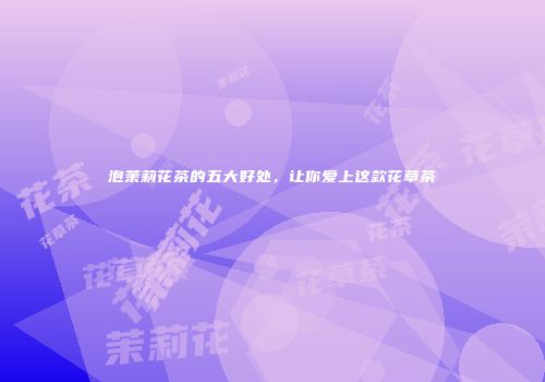 泡茉莉花茶的五大好处，让你爱上这款花草茶