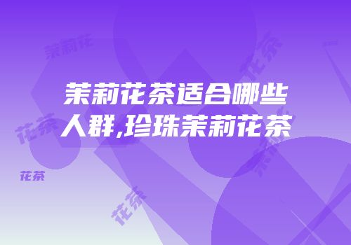 茉莉花茶适合哪些人群,珍珠茉莉花茶