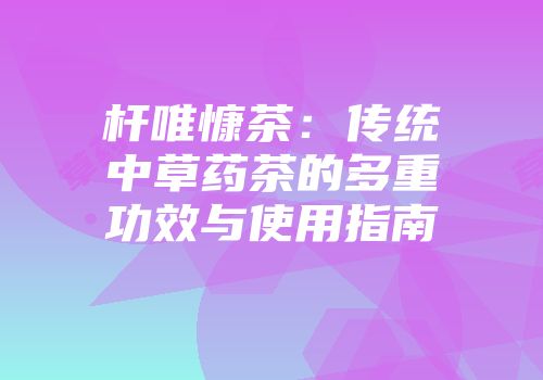 杆唯慷茶：传统中草药茶的多重功效与使用指南