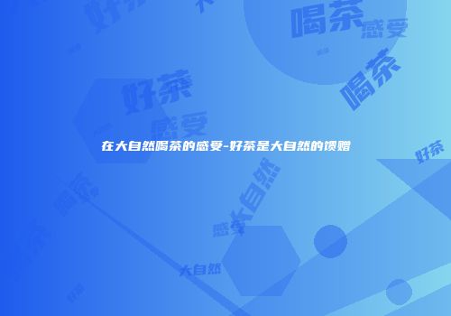 在大自然喝茶的感受-好茶是大自然的馈赠