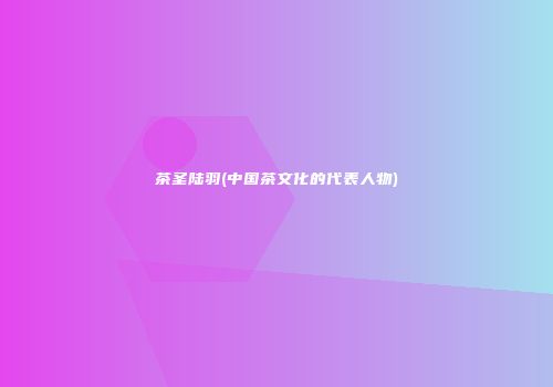 茶圣陆羽(中国茶文化的代表人物)