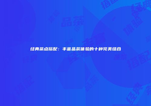 经典茶点搭配：丰富品茶体验的十种完美组合