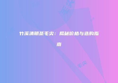 竹溪清明茶毛尖：揭秘价格与选购指南