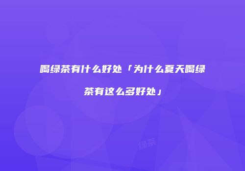 喝绿茶有什么好处「为什么夏天喝绿茶有这么多好处」