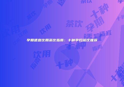 孕期适宜饮用茶饮指南：十种孕妇茶饮推荐