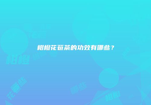 柑橙花苞茶的功效有哪些？