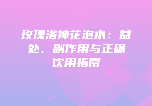 玫瑰洛神花泡水：益处、副作用与正确饮用指南