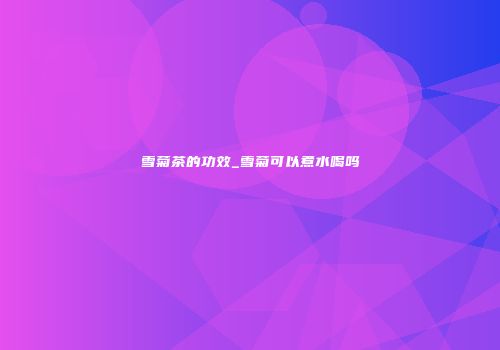 雪菊茶的功效_雪菊可以煮水喝吗