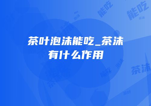 茶叶泡沫能吃_茶沫有什么作用