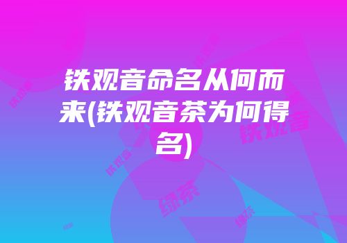 铁观音命名从何而来(铁观音茶为何得名)