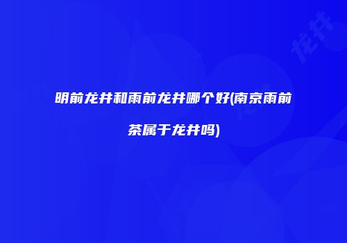 明前龙井和雨前龙井哪个好(南京雨前茶属于龙井吗)
