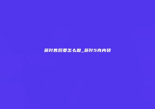 茶叶售后要怎么做_茶叶5克内袋