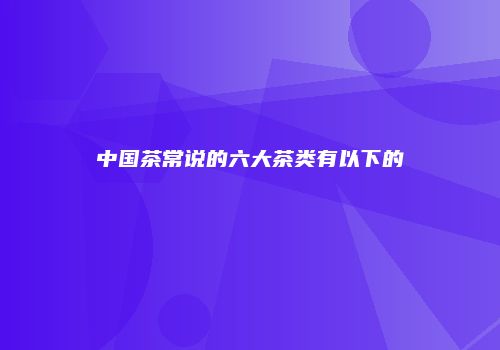 中国茶常说的六大茶类有以下的