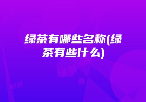 绿茶有哪些名称(绿茶有些什么)