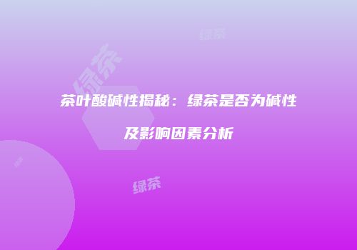 茶叶酸碱性揭秘：绿茶是否为碱性及影响因素分析