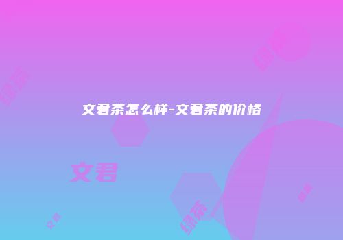 文君茶怎么样-文君茶的价格