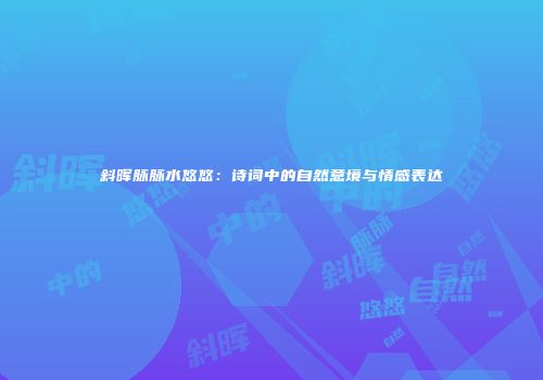 斜晖脉脉水悠悠：诗词中的自然意境与情感表达
