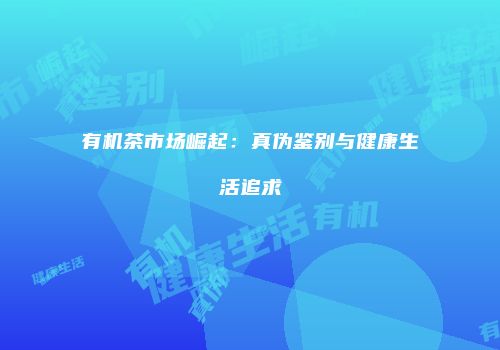 有机茶市场崛起：真伪鉴别与健康生活追求