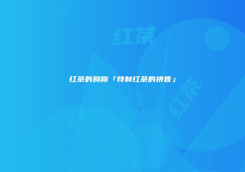红茶的别称「特制红茶的拼音」