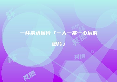 一杯茶水图片「一人一茶一心境的图片」
